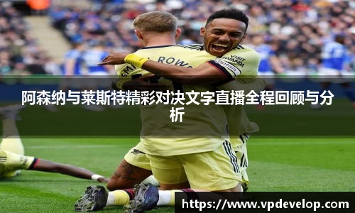 阿森纳与莱斯特精彩对决文字直播全程回顾与分析