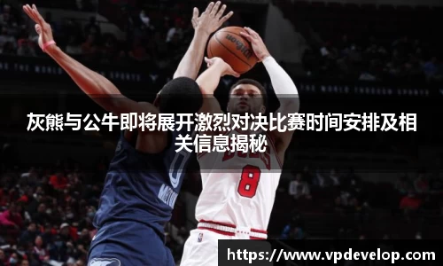 灰熊与公牛即将展开激烈对决比赛时间安排及相关信息揭秘