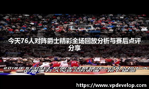 今天76人对阵爵士精彩全场回放分析与赛后点评分享