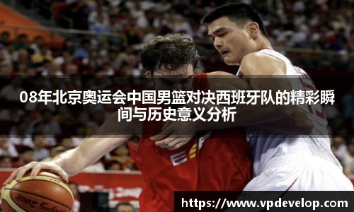 08年北京奥运会中国男篮对决西班牙队的精彩瞬间与历史意义分析