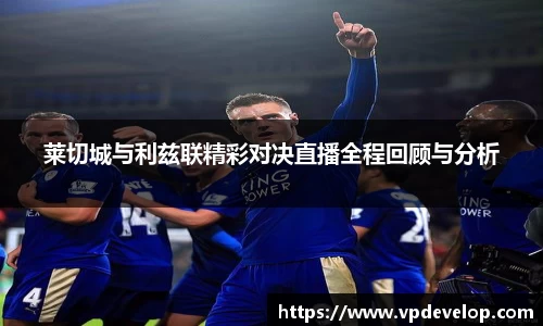 莱切城与利兹联精彩对决直播全程回顾与分析